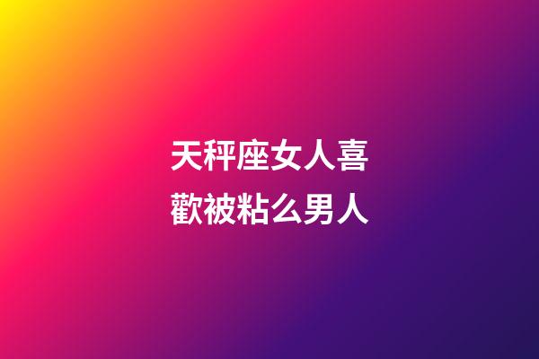天秤座女人喜歡被粘么男人-第1張-星座運勢-玄機派