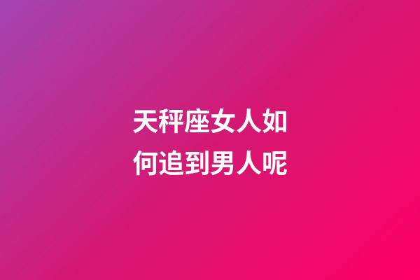 天秤座女人如何追到男人呢-第1張-星座運(yùn)勢-玄機(jī)派