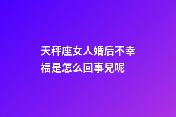 天秤座女人婚后不幸福是怎么回事兒呢-第1張-星座運勢-玄機派