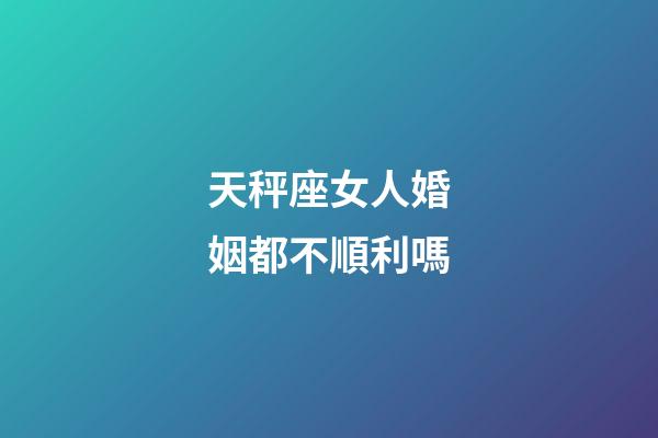 天秤座女人婚姻都不順利嗎-第1張-星座運勢-玄機派