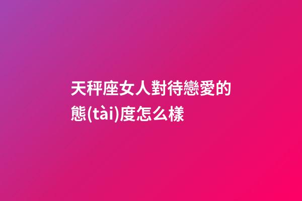 天秤座女人對待戀愛的態(tài)度怎么樣-第1張-星座運勢-玄機派