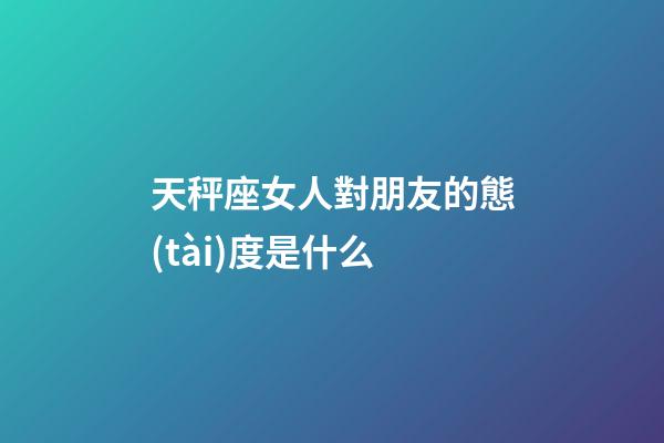 天秤座女人對朋友的態(tài)度是什么-第1張-星座運(yùn)勢-玄機(jī)派