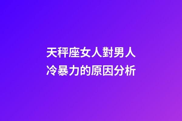天秤座女人對男人冷暴力的原因分析-第1張-星座運勢-玄機派