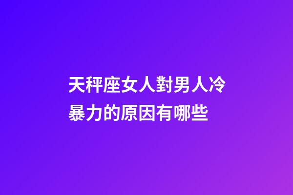 天秤座女人對男人冷暴力的原因有哪些-第1張-星座運勢-玄機派