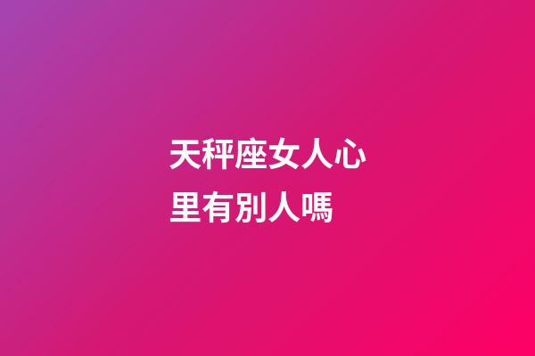 天秤座女人心里有別人嗎-第1張-星座運(yùn)勢(shì)-玄機(jī)派