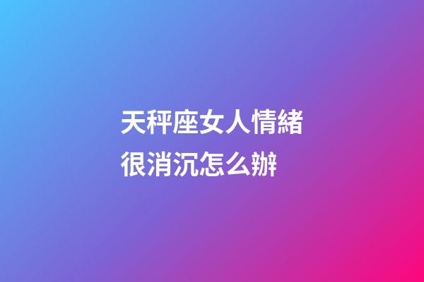 天秤座女人情緒很消沉怎么辦-第1張-星座運(yùn)勢(shì)-玄機(jī)派