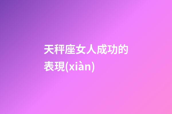 天秤座女人成功的表現(xiàn)-第1張-星座運(yùn)勢(shì)-玄機(jī)派