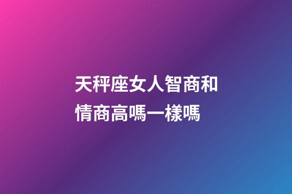 天秤座女人智商和情商高嗎一樣嗎-第1張-星座運勢-玄機派