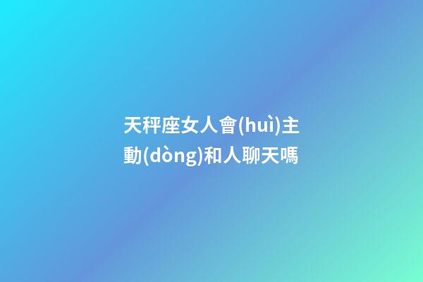 天秤座女人會(huì)主動(dòng)和人聊天嗎-第1張-星座運(yùn)勢(shì)-玄機(jī)派