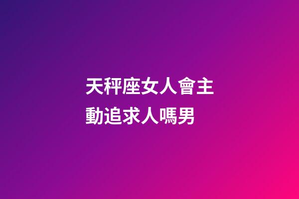 天秤座女人會主動追求人嗎男-第1張-星座運(yùn)勢-玄機(jī)派