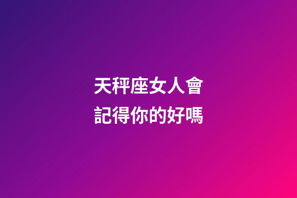 天秤座女人會記得你的好嗎-第1張-星座運勢-玄機派