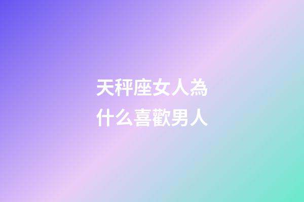 天秤座女人為什么喜歡男人-第1張-星座運(yùn)勢-玄機(jī)派