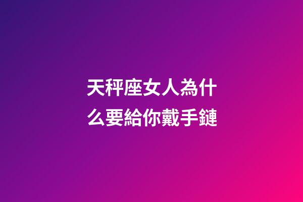 天秤座女人為什么要給你戴手鏈-第1張-星座運勢-玄機派