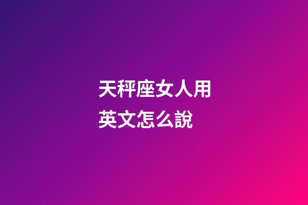天秤座女人用英文怎么說-第1張-星座運勢-玄機派