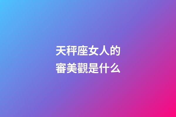 天秤座女人的審美觀是什么-第1張-星座運勢-玄機派