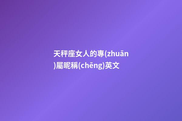 天秤座女人的專(zhuān)屬昵稱(chēng)英文-第1張-星座運(yùn)勢(shì)-玄機(jī)派