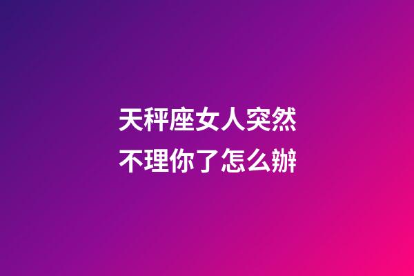 天秤座女人突然不理你了怎么辦-第1張-星座運(yùn)勢(shì)-玄機(jī)派