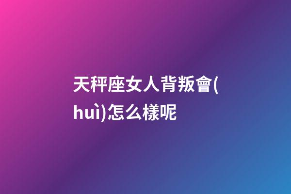 天秤座女人背叛會(huì)怎么樣呢-第1張-星座運(yùn)勢(shì)-玄機(jī)派
