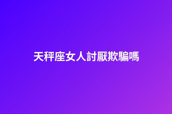 天秤座女人討厭欺騙嗎-第1張-星座運勢-玄機派