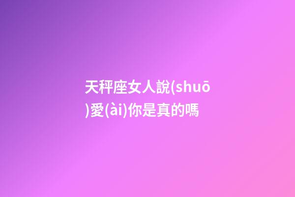 天秤座女人說(shuō)愛(ài)你是真的嗎-第1張-星座運(yùn)勢(shì)-玄機(jī)派