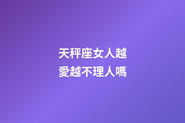 天秤座女人越愛越不理人嗎-第1張-星座運勢-玄機派