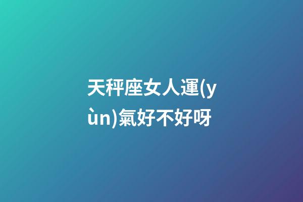 天秤座女人運(yùn)氣好不好呀-第1張-星座運(yùn)勢(shì)-玄機(jī)派