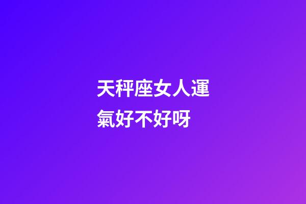 天秤座女人運氣好不好呀-第1張-星座運勢-玄機派