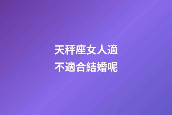 天秤座女人適不適合結婚呢-第1張-星座運勢-玄機派
