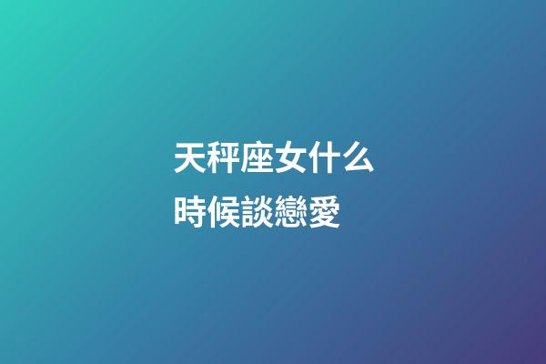 天秤座女什么時候談戀愛-第1張-星座運勢-玄機派