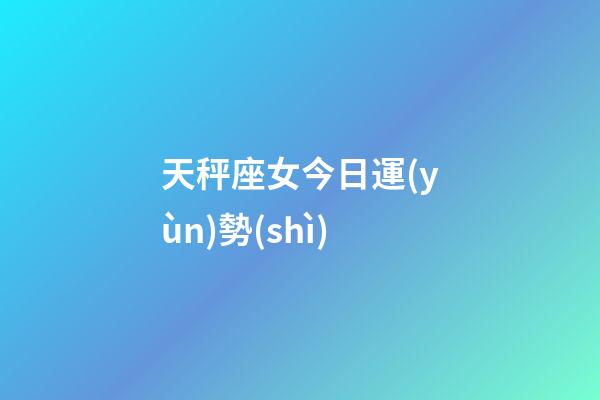 天秤座女今日運(yùn)勢(shì)-第1張-星座運(yùn)勢(shì)-玄機(jī)派