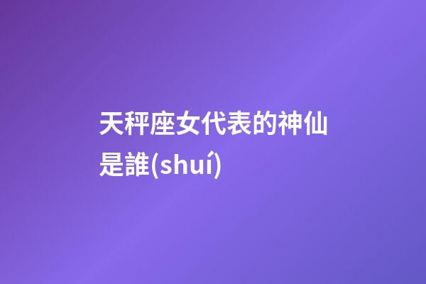 天秤座女代表的神仙是誰(shuí)-第1張-星座運(yùn)勢(shì)-玄機(jī)派