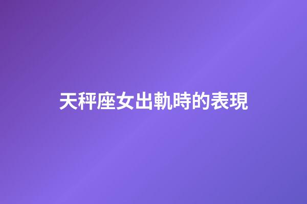 天秤座女出軌時的表現-第1張-星座運勢-玄機派
