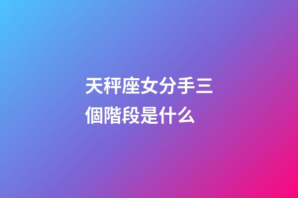 天秤座女分手三個階段是什么-第1張-星座運勢-玄機派