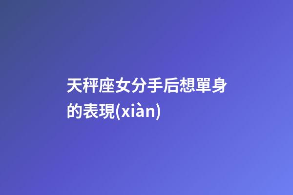 天秤座女分手后想單身的表現(xiàn)-第1張-星座運(yùn)勢(shì)-玄機(jī)派
