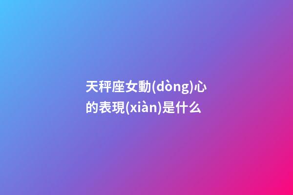 天秤座女動(dòng)心的表現(xiàn)是什么-第1張-星座運(yùn)勢-玄機(jī)派