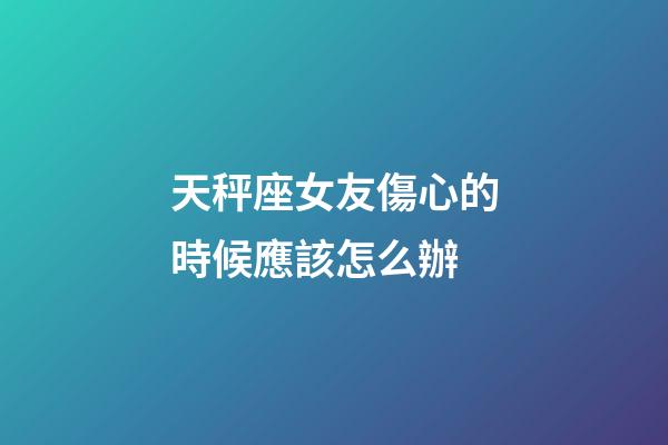 天秤座女友傷心的時候應該怎么辦-第1張-星座運勢-玄機派