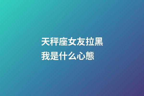 天秤座女友拉黑我是什么心態-第1張-星座運勢-玄機派