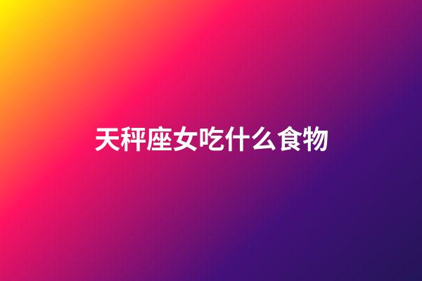 天秤座女吃什么食物-第1張-星座運勢-玄機派