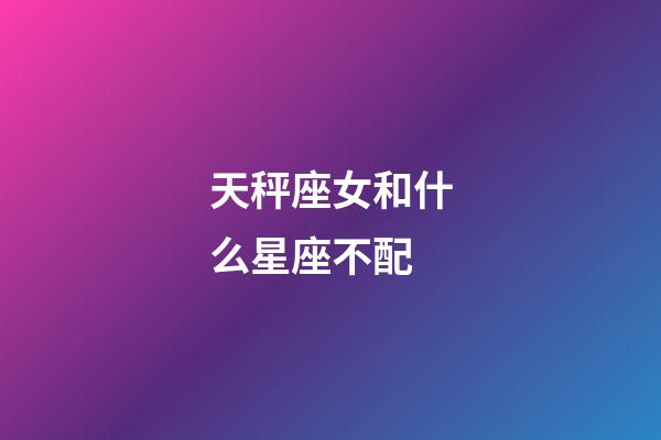 天秤座女和什么星座不配-第1張-星座運勢-玄機派