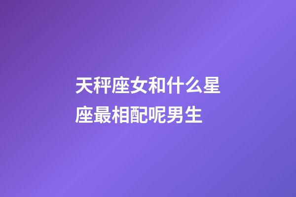 天秤座女和什么星座最相配呢男生-第1張-星座運(yùn)勢(shì)-玄機(jī)派