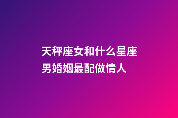 天秤座女和什么星座男婚姻最配做情人-第1張-星座運勢-玄機派