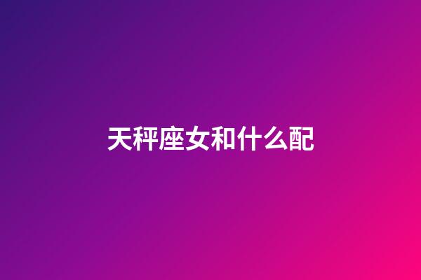 天秤座女和什么配-第1張-星座運勢-玄機派