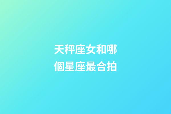 天秤座女和哪個星座最合拍-第1張-星座運勢-玄機派