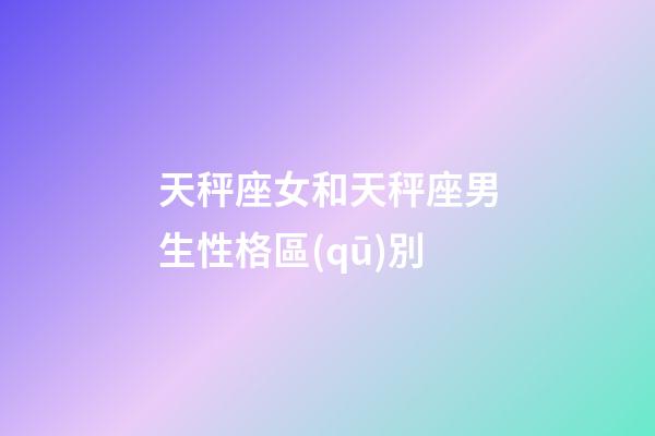 天秤座女和天秤座男生性格區(qū)別-第1張-星座運(yùn)勢(shì)-玄機(jī)派