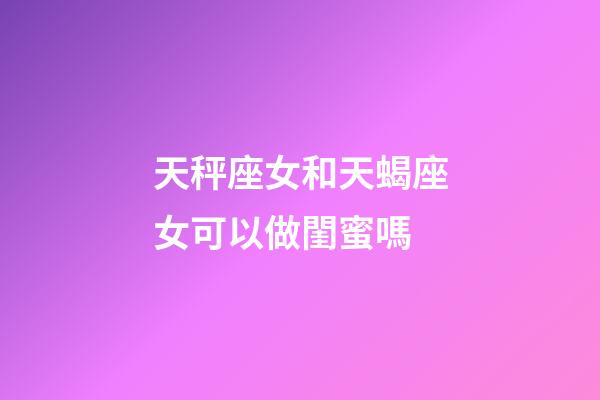 天秤座女和天蝎座女可以做閨蜜嗎-第1張-星座運(yùn)勢(shì)-玄機(jī)派