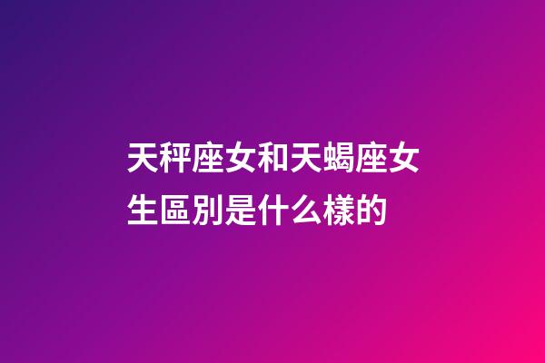 天秤座女和天蝎座女生區別是什么樣的-第1張-星座運勢-玄機派