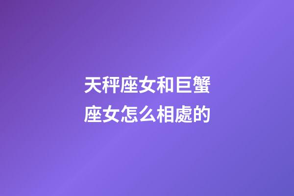 天秤座女和巨蟹座女怎么相處的-第1張-星座運勢-玄機派