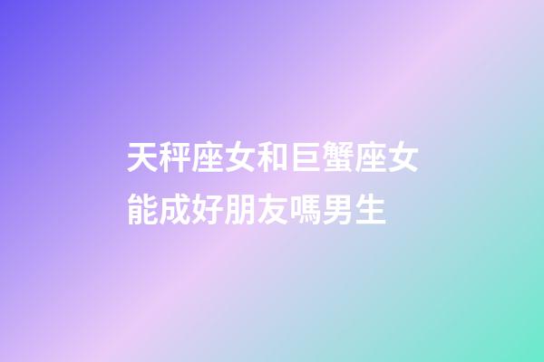 天秤座女和巨蟹座女能成好朋友嗎男生-第1張-星座運勢-玄機派