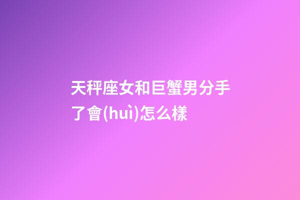 天秤座女和巨蟹男分手了會(huì)怎么樣-第1張-星座運(yùn)勢(shì)-玄機(jī)派