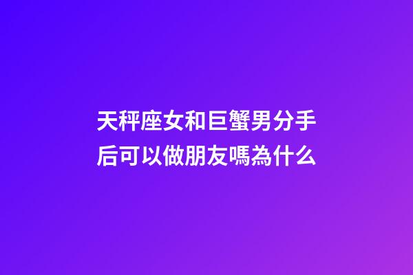 天秤座女和巨蟹男分手后可以做朋友嗎為什么-第1張-星座運勢-玄機派